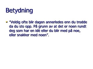 Betydning
• ”Veldig ofte blir dagen annerledes enn du trodde
da du sto opp. På grunn av at det er noen rundt
deg som har en idè eller du blir med på noe,
eller snakker med noen”.

 