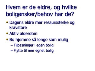 Hvem er de eldre, og hvilke
boligønsker/behov har de?
• Dagens eldre mer ressurssterke og
kravstore
• Aktiv alderdom
• Bo hjemme så lenge som mulig
– Tilpasninger i egen bolig
– Flytte til mer egnet bolig

 