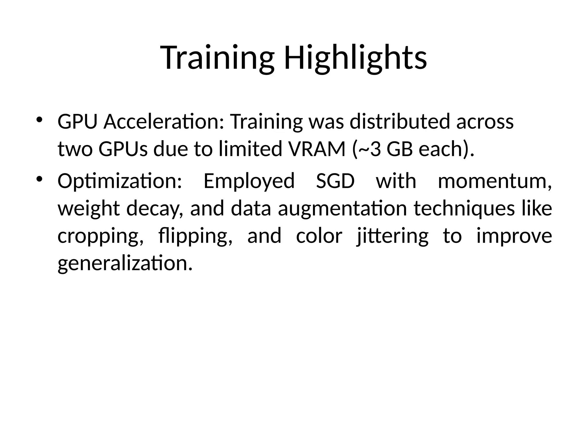 Training Highlights
• GPU Acceleration: Training was distributed across
two GPUs due to limited VRAM (~3 GB each).
• Optimization: Employed SGD with momentum,
weight decay, and data augmentation techniques like
cropping, flipping, and color jittering to improve
generalization.
 