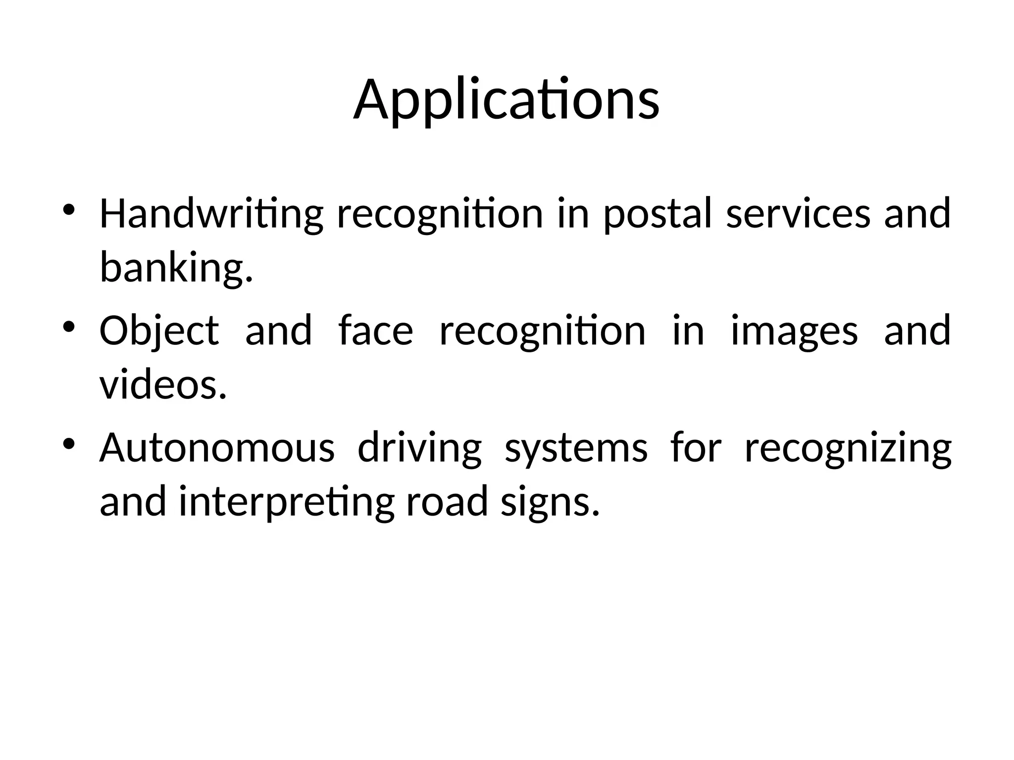 Applications
• Handwriting recognition in postal services and
banking.
• Object and face recognition in images and
videos.
• Autonomous driving systems for recognizing
and interpreting road signs.
 