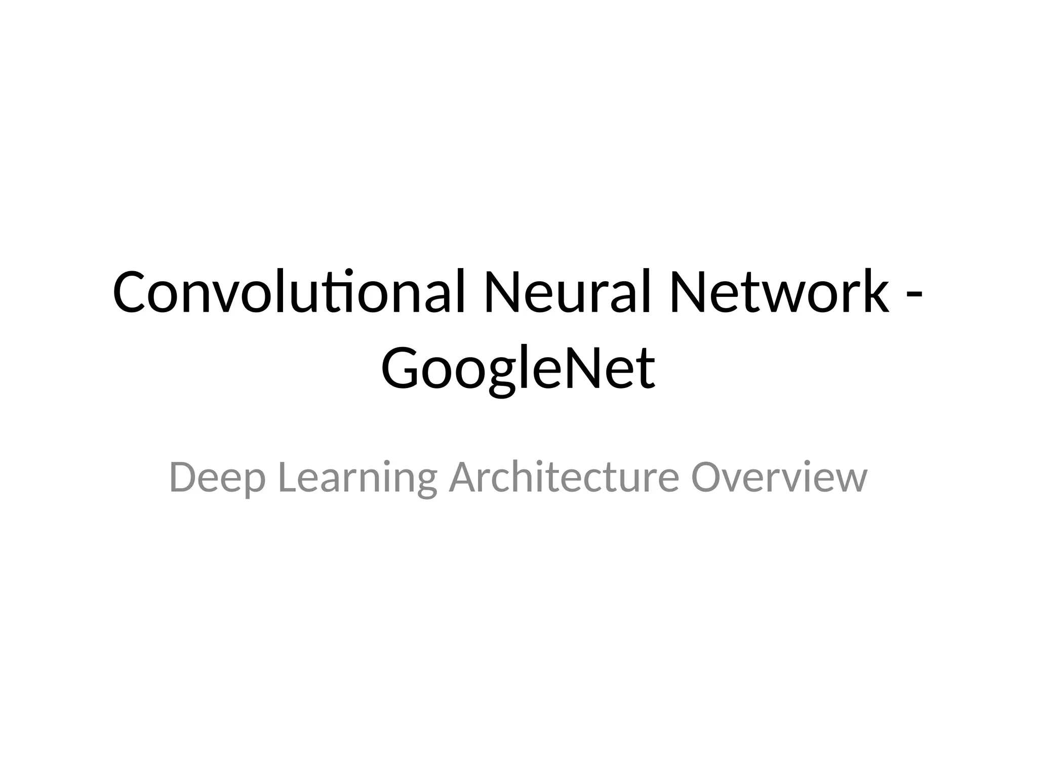 Convolutional Neural Network -
GoogleNet
Deep Learning Architecture Overview
 