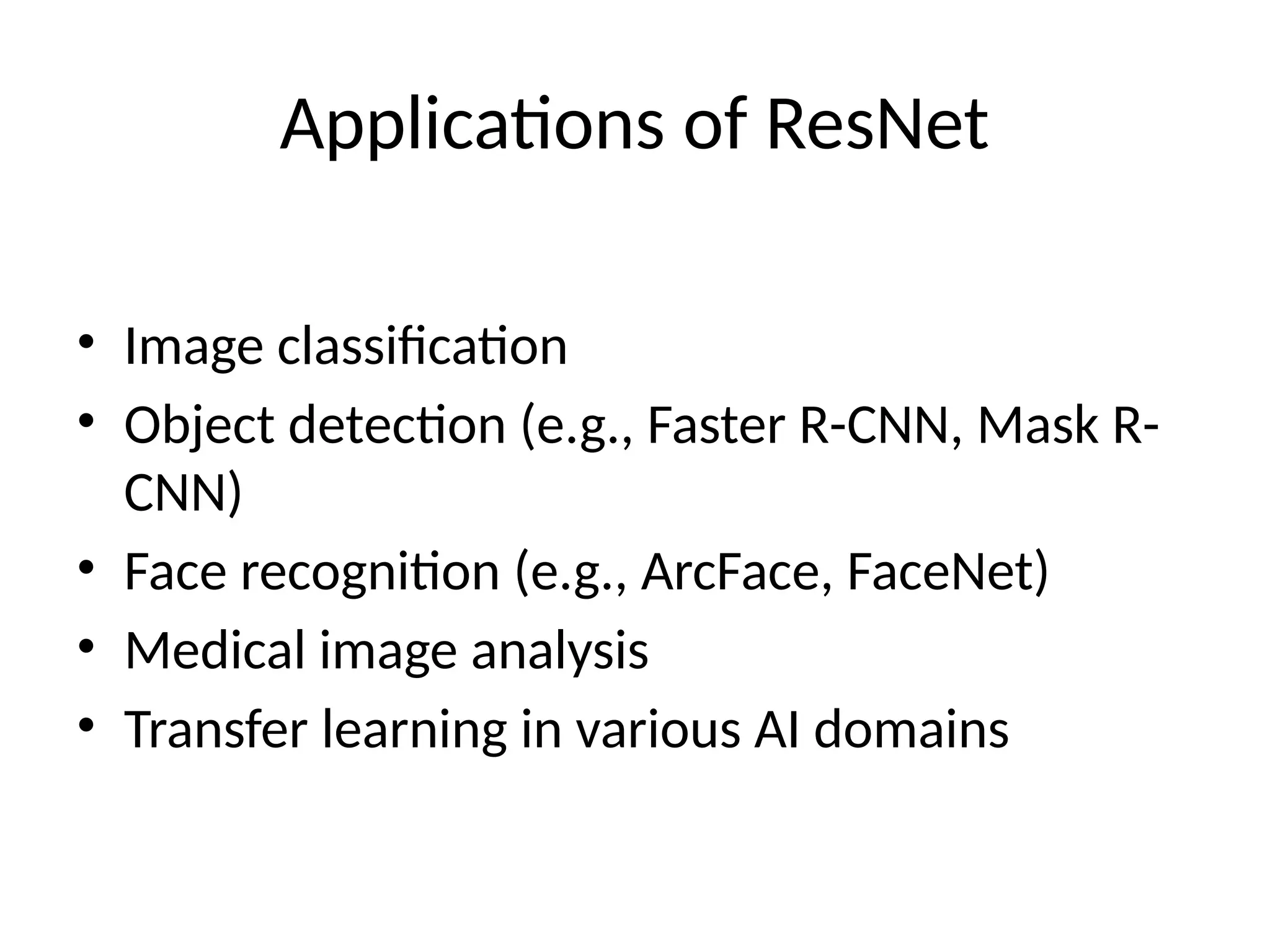 Applications of ResNet
• Image classification
• Object detection (e.g., Faster R-CNN, Mask R-
CNN)
• Face recognition (e.g., ArcFace, FaceNet)
• Medical image analysis
• Transfer learning in various AI domains
 