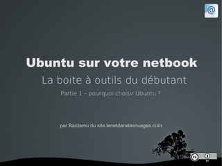 Ubuntu sur votre netbook
  La boite à outils du débutant
     Partie 1 – pourquoi choisir Ubuntu ?




     par Bardamu du site lenetdanslesnuages.com
 
