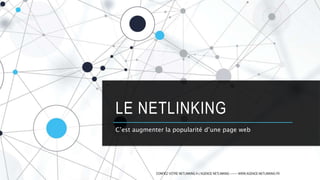 LE NETLINKING
C’est augmenter la popularité d’une page web
CONFIEZ VOTRE NETLINKING À L'AGENCE NETLINKING -------- WWW.AGENCE-NETLINKING.FR
 
