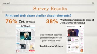 Survey Results
Issue No.7 10
Print and Web share similar visual elements?
76% Yes, of which
The contrast between
preferred style for the
print andthe web:
Traditional vs Modern
38% Wantsimilar element to those of
John Carroll’s branding
 