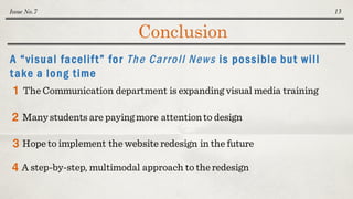 Conclusion
Issue No.7 13
A “visual facelift” for The Carroll News is possible but will
take a long time
The Communication department is expanding visual media training1
Many students are payingmore attentionto design2
3 Hope to implement the website redesign in the future
4 A step-by-step, multimodal approach to theredesign
 