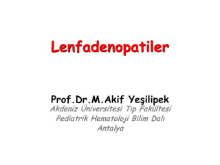 Prof.Dr.M.Akif Yeşilipek
Akdeniz Üniversitesi Tıp Fakültesi
Pediatrik Hematoloji Bilim Dalı
Antalya
Lenfadenopatiler
 