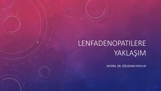 LENFADENOPATILERE
YAKLAŞIM
INTERN. DR. OĞUZHAN FATIH AY
 