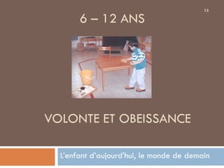 13

       6 – 12 ANS




VOLONTE ET OBEISSANCE

  L’enfant d’aujourd’hui, le monde de demain
 