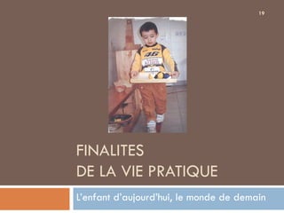 19




FINALITES
DE LA VIE PRATIQUE
L’enfant d’aujourd’hui, le monde de demain
 
