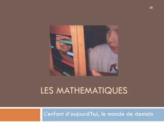 38




LES MATHEMATIQUES

L’enfant d’aujourd’hui, le monde de demain
 