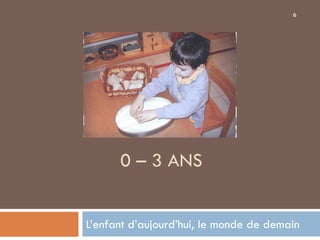 6




      0 – 3 ANS


L’enfant d’aujourd’hui, le monde de demain
 