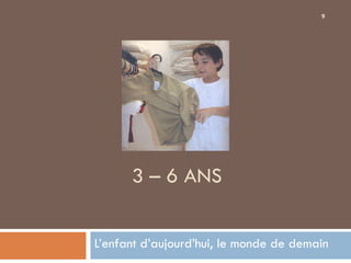 9




      3 – 6 ANS


L’enfant d’aujourd’hui, le monde de demain
 