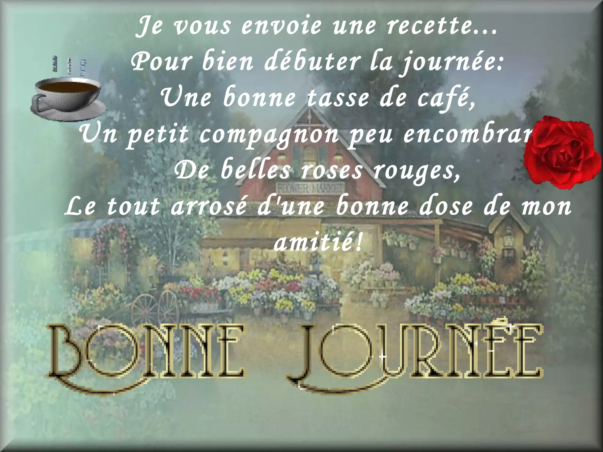 Je vous envoie une recette...
Pour bien débuter la journée:
Une bonne tasse de café,
Un petit compagnon peu encombrant,
De belles roses rouges,
Le tout arrosé d'une bonne dose de mon
amitié!
