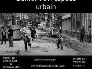 L’enfant et l’espace
urbain
Encadré par :
Mme Kellou
Réalisé par :
Kebbab Zineb
&
Benzidane Manel Année universitaire : 2017/2018 Groupe : 01
Module : Psychologie
 