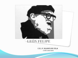 LEÓN FELIPE
     C.E.I. P. BLANCO DE CELA
           CURSO 2011/2012
                                .
 
