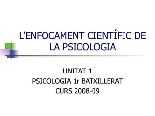 L’ENFOCAMENT CIENTÍFIC DE LA PSICOLOGIA UNITAT 1 PSICOLOGIA 1r BATXILLERAT CURS 2008-09 