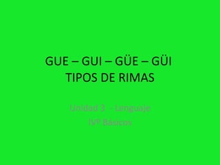 GUE – GUI – GÜE – GÜI
  TIPOS DE RIMAS

    Unidad 3 - Lenguaje
        IVº Básicos
 