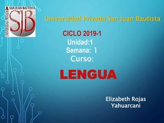 Elizabeth Rojas
Yahuarcani
CICLO 2019-1
Unidad:1
Semana: 1
Curso:
LENGUA
Universidad Privada San Juan Bautista
 