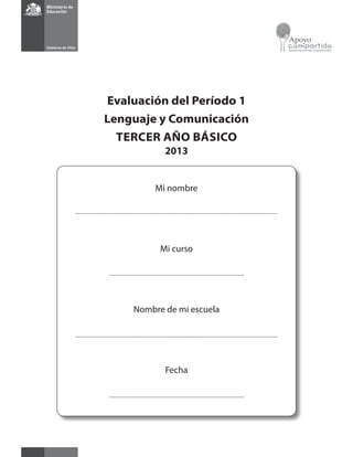 Evaluación del Período 1 
Lenguaje y Comunicación 
TERCER AÑO BÁSICO 
2013 
Mi nombre 
Mi curso 
Nombre de mi escuela 
Fecha 
 