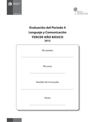 Evaluación del Período 4 
Lenguaje y Comunicación 
TERCER Año Básico 
2013 
Mi nombre 
Mi curso 
Nombre de mi escuela 
Fecha 
 
