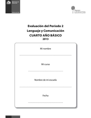 Evaluación del Período 2 
Lenguaje y Comunicación 
CUARTO AÑO BÁSICO 
2013 
Mi nombre 
Mi curso 
Nombre de mi escuela 
Fecha 
 