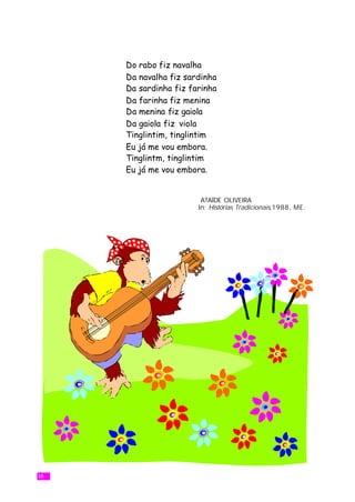 Do rabo fiz navalha
     Da navalha fiz sardinha
     Da sardinha fiz farinha
     Da farinha fiz menina
     Da menina fiz gaiola
     Da gaiola fiz viola
     Tinglintim, tinglintim
     Eu já me vou embora.
     Tinglintm, tinglintim
     Eu já me vou embora.


                        ATAÍDE OLIVEIRA
                       In: Histórias Tradicionais,1988, ME.




18
 