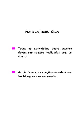 NOTA INTRODUTÓRIA




Todas as actividades deste caderno
devem ser sempre realizadas com um
adulto.




As histórias e as canções encontram-se
também gravadas na cassete.
 