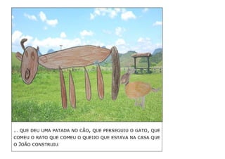 … QUE DEU UMA PATADA NO CÃO, QUE PERSEGUIU O GATO, QUE COMEU O RATO QUE COMEU O QUEIJO QUE ESTAVA NA CASA QUE O JOÃO CONSTRUIU. 
 