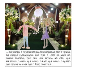 … QUE CASOU O MENINO DAS CALÇAS RASGADAS COM A MENINA DO CABELO ENTRANÇADO, QUE TIRA O LEITE DA VACA DO CORNO TORCIDO, QUE DEU UMA PATADA NO CÃO, QUE PERSEGUIU O GATO, QUE COMEU O RATO QUE COMEU O QUEIJO QUE ESTAVA NA CASA QUE O JOÃO CONSTRUIU. 
 