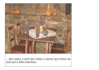 … QUE COMEU O RATO QUE COMEU O QUEIJO QUE ESTAVA NA CASA QUE O JOÃO CONSTRUIU. 
 
