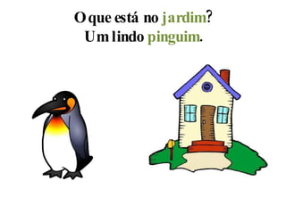 O que está no  jardim ? Um lindo  pinguim . 