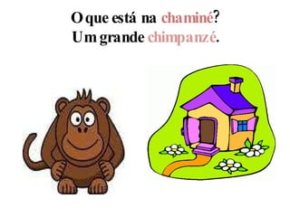 O que está na  chaminé ? Um grande  chimpanzé . 