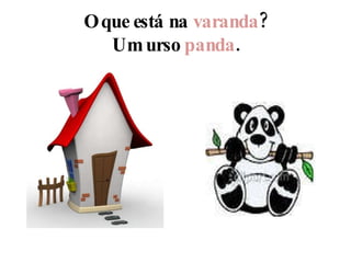 O que está na  varanda ? Um urso  panda . 