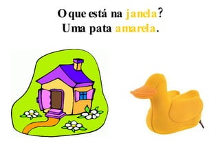 O que está na  janela ? Uma pata  amarela . 