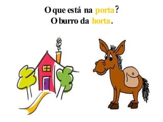 O que está na  porta ? O burro da  horta . 