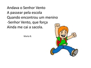 Andava o Senhor Vento
A passear pela escola
Quando encontrou um menino
-Senhor Vento, que força
Ainda me cai a sacola.
Marta B.
 