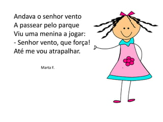 Andava o senhor vento
A passear pelo parque
Viu uma menina a jogar:
- Senhor vento, que força!
Até me vou atrapalhar.
Marta F.
 