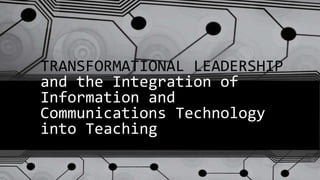 TRANSFORMATIONAL LEADERSHIP 
and the Integration of 
Information and 
Communications Technology 
into Teaching 
 