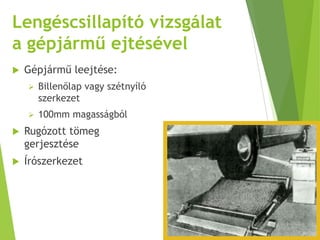 Lengéscsillapító vizsgálat
a gépjármű ejtésével
 Gépjármű leejtése:
 Billenőlap vagy szétnyíló
szerkezet
 100mm magasságból
 Rugózott tömeg
gerjesztése
 Írószerkezet
 