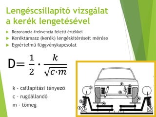 Lengéscsillapító vizsgálat
a kerék lengetésével
 Rezonancia-frekvencia feletti értékkel
 Keréktámasz (kerék) lengéskitéréseit mérése
 Egyértelmű függvénykapcsolat
k - csillapítási tényező
c – rugóállandó
m - tömeg
 