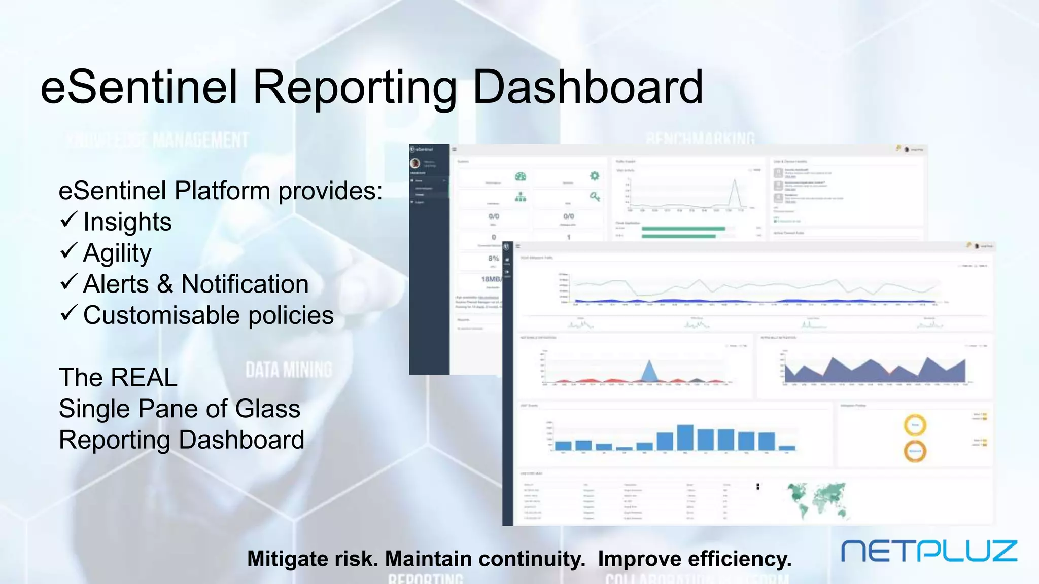 eSentinel Reporting Dashboard
eSentinel Platform provides:
 Insights
 Agility
 Alerts & Notification
 Customisable policies
The REAL
Single Pane of Glass
Reporting Dashboard
Mitigate risk. Maintain continuity. Improve efficiency.
 