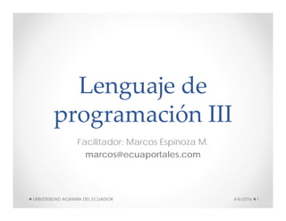 Lenguaje de 
programación III 
Facilitador: Marcos Espinoza M.
marcos@ecuaportales.com
4/6/2016 1UNIVERSIDAD AGRARIA DEL ECUADOR
 