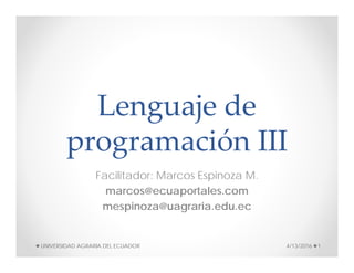 Lenguaje de 
programación III 
Facilitador: Marcos Espinoza M.
marcos@ecuaportales.com
mespinoza@uagraria.edu.ec
4/13/2016 1UNIVERSIDAD AGRARIA DEL ECUADOR
 