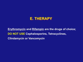 E. THERAPY
Erythromycin and Rifampin are the drugs of choice;
DO NOT USE Cephalosporins, Tetracyclines,
Clindamycin or Van...