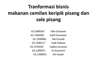 Tranformasi bisnis
makanan cemilan keripik pisang dan
sale pisang
A2.1000163 Yoke Setiawan
A2.1200208 Galih Gunawan
A2.1200006 Adi Suryadi
A2.1200117 Hadi Hidayat
A2.1510102 engkus kuswara
A2.1200071 Ira Ruswanti
A2.1200041 Siti Aisyah
 