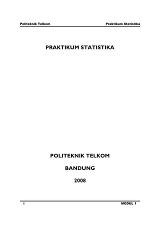 Politeknik Telkom Praktikum Statistika
i MODUL 1
PRAKTIKUM STATISTIKA
POLITEKNIK TELKOM
BANDUNG
2008
 