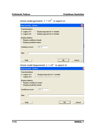 Politeknik Telkom Praktikum Statistika
7-13 MODUL 7
Untuk model geometrik
b
axy isi seperti ini
Untuk model eksponensial
x
aby isi seperti ini
 