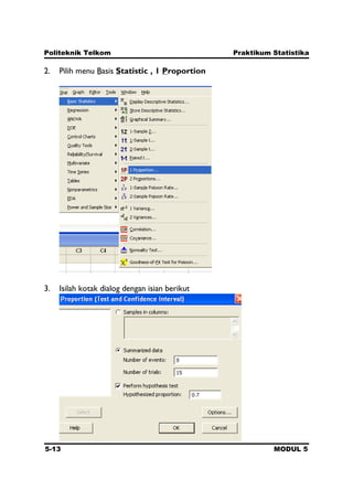 Politeknik Telkom Praktikum Statistika
5-13 MODUL 5
2. Pilih menu Basis Statistic , 1 Proportion
3. Isilah kotak dialog dengan isian berikut
 