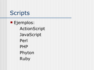 Scripts <ul><li>Ejemplos:  </li></ul><ul><li>ActionScript </li></ul><ul><li>JavaScript </li></ul><ul><li>Perl </li></ul><u...